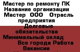 Мастер по ремонту ПК › Название организации ­ Мастер, ООО › Отрасль предприятия ­ Долговые обязательства › Минимальный оклад ­ 120 000 - Все города Работа » Вакансии   . Мурманская обл.,Оленегорск г.
